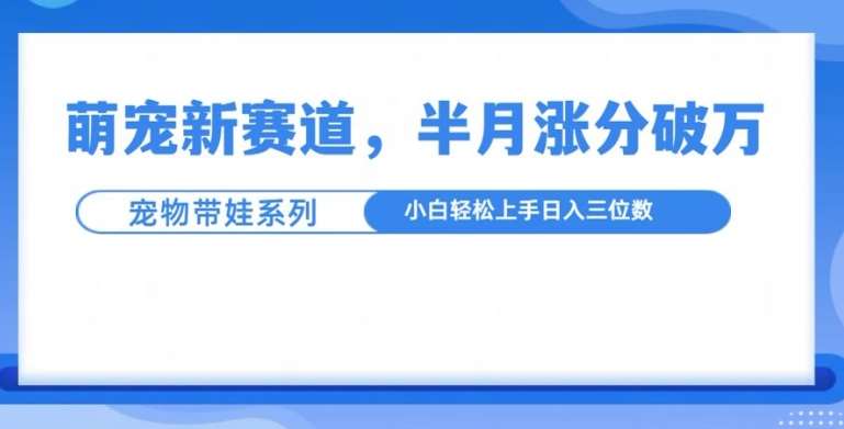 萌宠新赛道，萌宠带娃，半月涨粉10万+，小白轻松入手【揭秘】副业基地_极客搞钱_中创网_福缘网_冒泡网_资源整合平台副业基地