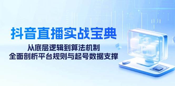 （12880期）抖音直播实战宝典：从底层逻辑到算法机制，全面剖析平台规则与起号数据…副业基地_极客搞钱_中创网_福缘网_冒泡网_资源整合平台副业基地