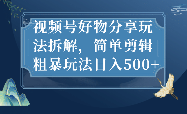视频号好物分享玩法拆解，简单剪辑粗暴玩法日入500+副业基地_极客搞钱_中创网_福缘网_冒泡网_资源整合平台副业基地