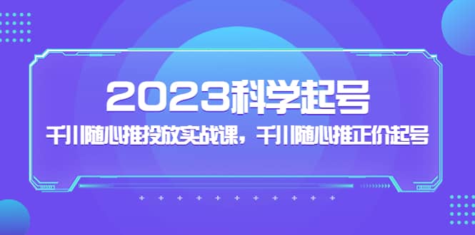 2023科学起号，千川随心推投放实战课，千川随心推正价起号副业基地_极客搞钱_中创网_福缘网_冒泡网_资源整合平台副业基地