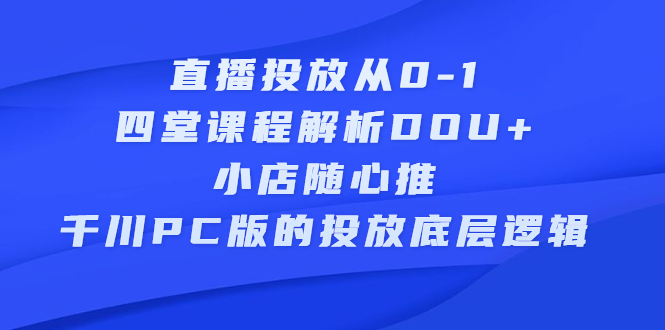直播投放从0-1，四堂课程解析DOU+、小店随心推、千川PC版的投放底层逻辑副业基地_极客搞钱_中创网_福缘网_冒泡网_资源整合平台副业基地