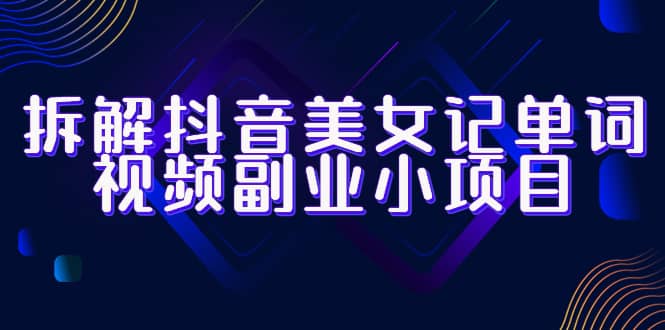 拆解抖音美女记单词视频副业小项目，一条龙玩法大解析（教程+素材）副业基地_极客搞钱_中创网_福缘网_冒泡网_资源整合平台副业基地