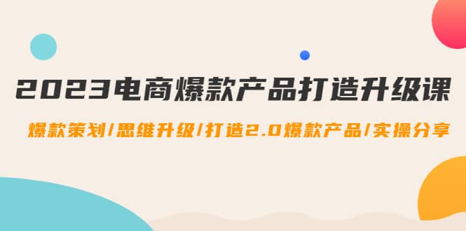 2023电商爆款产品打造升级课：爆款策划/思维升级/打造2.0爆款产品/【推荐】副业基地_极客搞钱_中创网_福缘网_冒泡网_资源整合平台副业基地