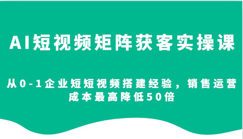 AI短视频矩阵获客实操课，从0-1企业短短视频搭建经验，销售运营成本最高降低50倍副业基地_极客搞钱_中创网_福缘网_冒泡网_资源整合平台副业基地