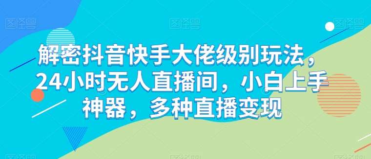 解密抖音快手大佬级别玩法，24小时无人直播间，小白上手神器，多种直播变现【揭秘】副业基地_极客搞钱_中创网_福缘网_冒泡网_资源整合平台副业基地