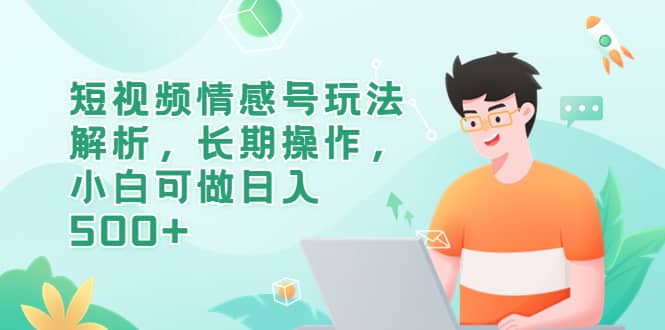 短视频情感号玩法解析，长期操作，小白可做日入500+副业基地_极客搞钱_中创网_福缘网_冒泡网_资源整合平台副业基地