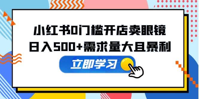 小红书0门槛开店卖眼镜，一部手机可操作副业基地_极客搞钱_中创网_福缘网_冒泡网_资源整合平台副业基地
