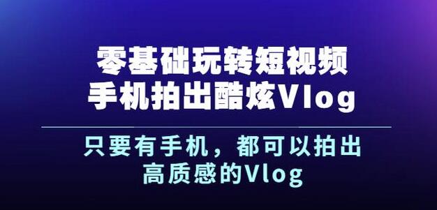 杨精坤零基础玩转短视频手机拍出酷炫Vlog，只要有手机就可以拍出高质感的Vlog副业基地_极客搞钱_中创网_福缘网_冒泡网_资源整合平台副业基地