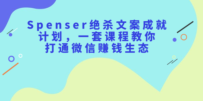 Spenser绝杀文案成就计划，一套课程教你打通微信赚钱生态副业基地_极客搞钱_中创网_福缘网_冒泡网_资源整合平台副业基地