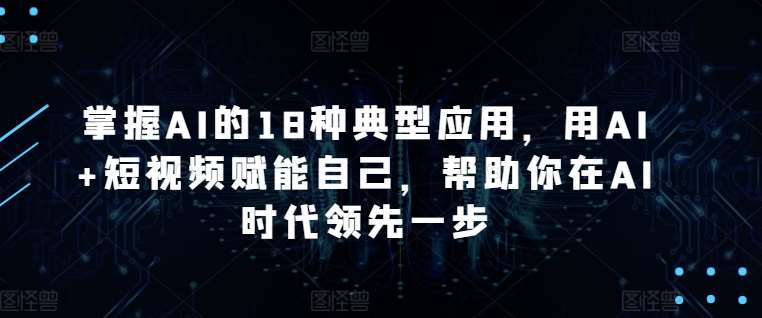 掌握AI的18种典型应用，用AI+短视频赋能自己，帮助你在AI时代领先一步副业基地_极客搞钱_中创网_福缘网_冒泡网_资源整合平台副业基地