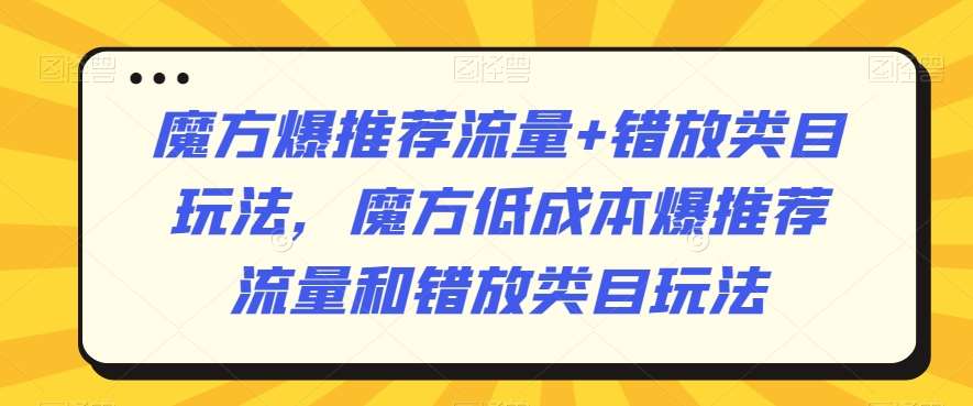魔方爆推荐流量+错放类目玩法，魔方低成本爆推荐流量和错放类目玩法副业基地_极客搞钱_中创网_福缘网_冒泡网_资源整合平台副业基地