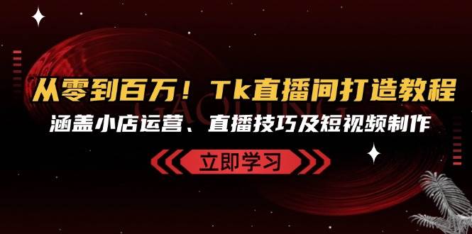 （13098期）从零到百万！Tk直播间打造教程，涵盖小店运营、直播技巧及短视频制作副业基地_极客搞钱_中创网_福缘网_冒泡网_资源整合平台副业基地