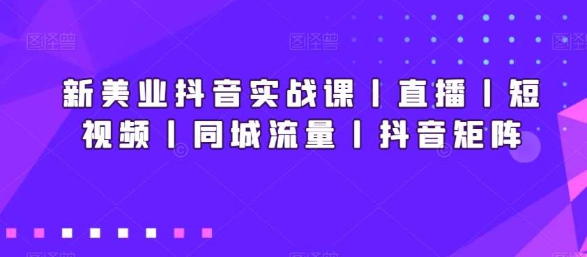 新美业抖音实战课丨直播丨短视频丨同城流量丨抖音矩阵副业基地_极客搞钱_中创网_福缘网_冒泡网_资源整合平台副业基地