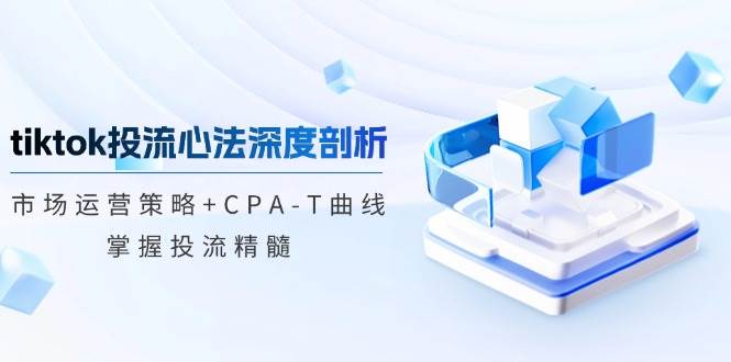（12784期）tiktok投流心法深度剖析：市场运营策略+CPA-T曲线，掌握投流精髓副业基地_极客搞钱_中创网_福缘网_冒泡网_资源整合平台副业基地