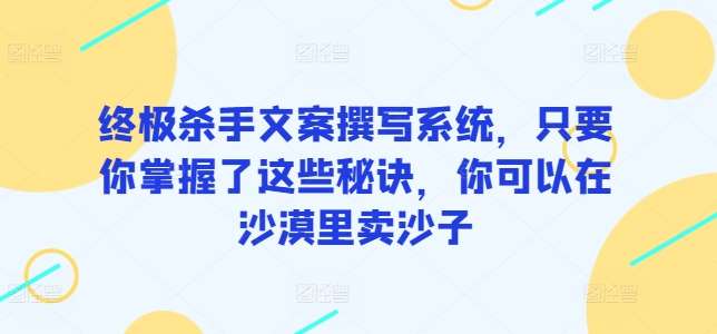 终极杀手文案撰写系统，只要你掌握了这些秘诀，你可以在沙漠里卖沙子副业基地_极客搞钱_中创网_福缘网_冒泡网_资源整合平台副业基地
