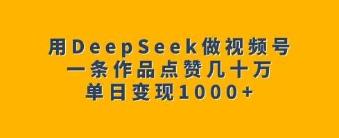 用DeepSeek做视频号，一条作品点赞几十万，单日变现1k副业基地_极客搞钱_中创网_福缘网_冒泡网_资源整合平台副业基地