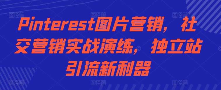 Pinterest图片营销，社交营销实战演练，独立站引流新利器副业基地_极客搞钱_中创网_福缘网_冒泡网_资源整合平台副业基地