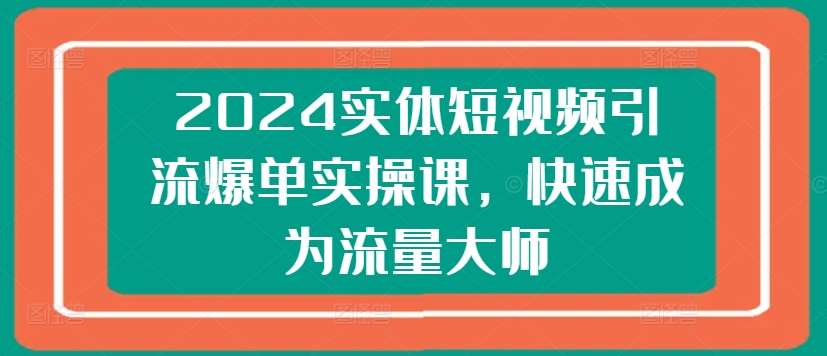 2024实体短视频引流爆单实操课，快速成为流量大师副业基地_极客搞钱_中创网_福缘网_冒泡网_资源整合平台副业基地
