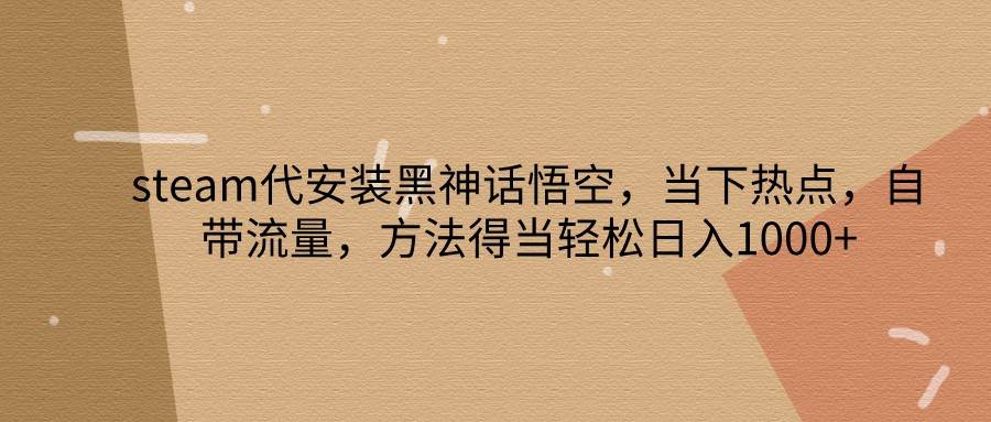 steam代安装黑神话悟空，当下热点，自带流量，方法得当轻松日入1000+副业基地_极客搞钱_中创网_福缘网_冒泡网_资源整合平台副业基地