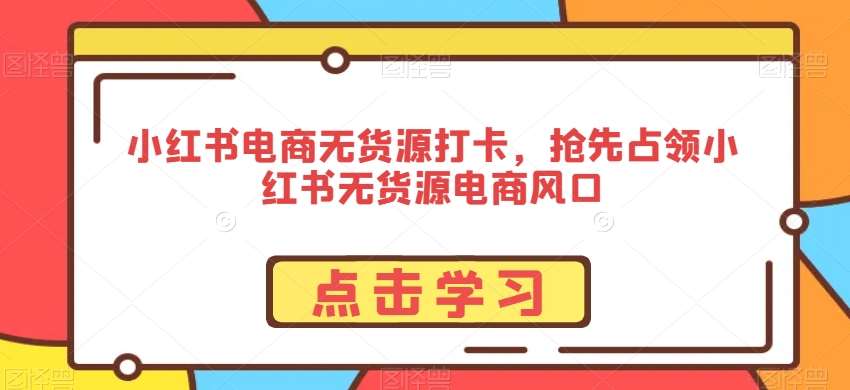 小红书电商无货源打卡，抢先占领小红书无货源电商风口副业基地_极客搞钱_中创网_福缘网_冒泡网_资源整合平台副业基地