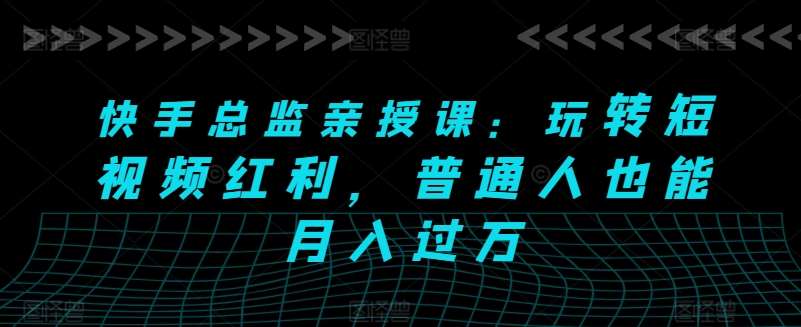 快手总监亲授课：玩转短视频红利，普通人也能月入过万副业基地_极客搞钱_中创网_福缘网_冒泡网_资源整合平台副业基地