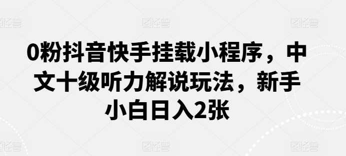 0粉抖音快手挂载小程序，中文十级听力解说玩法，新手小白日入2张副业基地_极客搞钱_中创网_福缘网_冒泡网_资源整合平台副业基地