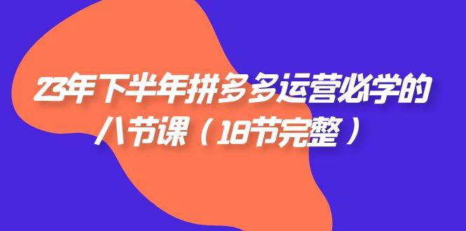 （7574期）23年下半年拼多多·运营必学的八节课（18节完整）副业基地_极客搞钱_中创网_福缘网_冒泡网_资源整合平台副业基地