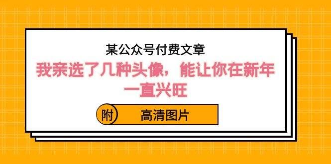 （8643期）某公众号付费文章：我亲选了几种头像，能让你在新年一直兴旺（附高清图片）副业基地_极客搞钱_中创网_福缘网_冒泡网_资源整合平台副业基地