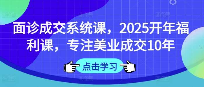 面诊成交系统课，2025开年福利课，专注美业成交10年副业基地_极客搞钱_中创网_福缘网_冒泡网_资源整合平台副业基地