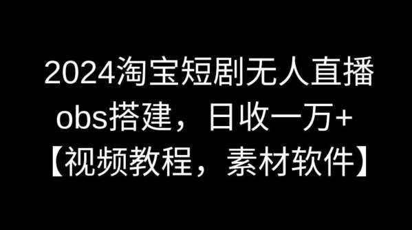 2024淘宝短剧无人直播，obs搭建，日收一万+【视频教程+素材+软件】【揭秘】副业基地_极客搞钱_中创网_福缘网_冒泡网_资源整合平台副业基地