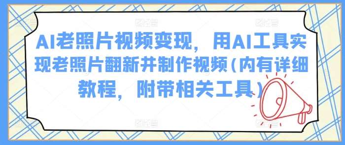 AI老照片视频变现，用AI工具实现老照片翻新并制作视频(内有详细教程，附带相关工具)副业基地_极客搞钱_中创网_福缘网_冒泡网_资源整合平台副业基地