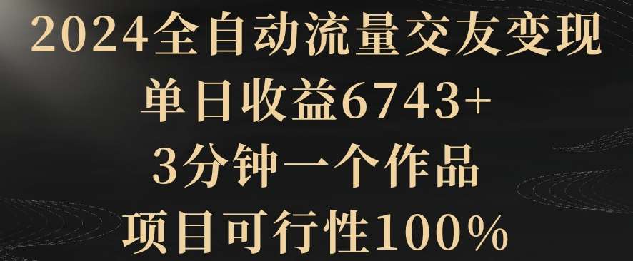 2024全自动流量交友变现，单日收益6743+，3分钟一个作品，项目可行性100%【揭秘】副业基地_极客搞钱_中创网_福缘网_冒泡网_资源整合平台副业基地