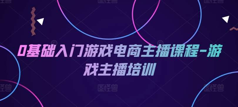0基础入门游戏电商主播课程-游戏主播培训副业基地_极客搞钱_中创网_福缘网_冒泡网_资源整合平台副业基地