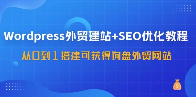 WordPress外贸建站+SEO优化教程，从0到1搭建可获得询盘外贸网站（57节课）副业基地_极客搞钱_中创网_福缘网_冒泡网_资源整合平台副业基地