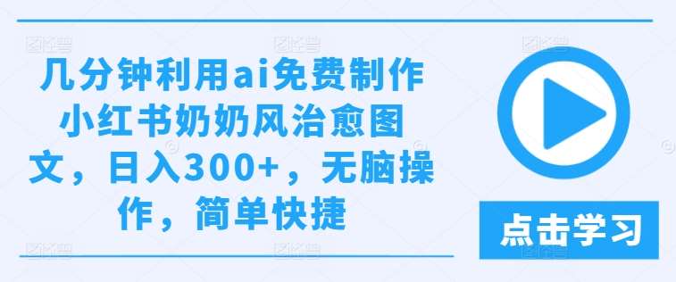 几分钟利用ai免费制作小红书奶奶风治愈图文，日入300+，无脑操作，简单快捷【揭秘】副业基地_极客搞钱_中创网_福缘网_冒泡网_资源整合平台副业基地