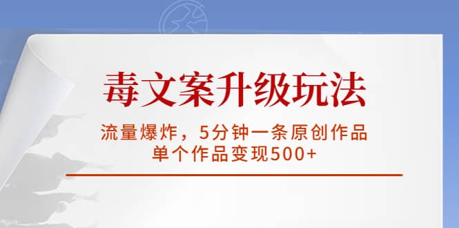 毒文案升级玩法，流量爆炸，5分钟一条原创作品，单个作品变现500+副业基地_极客搞钱_中创网_福缘网_冒泡网_资源整合平台副业基地