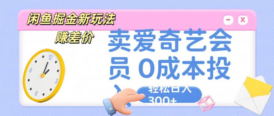 咸鱼掘金新玩法 赚差价，卖爱奇艺会员 0成本投入 轻松日入300+副业基地_极客搞钱_中创网_福缘网_冒泡网_资源整合平台副业基地