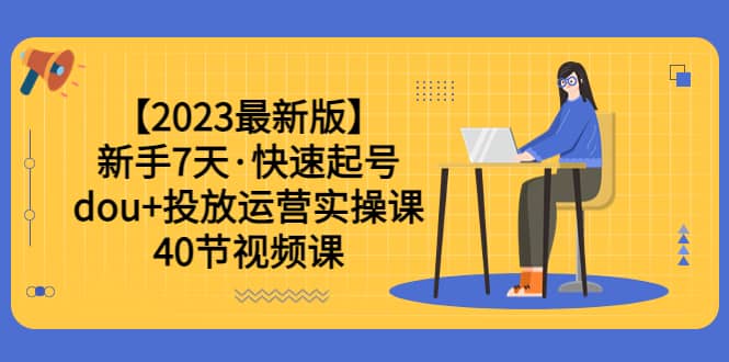 【2023最新版】新手7天·快速起号：dou+投放运营实操课（40节视频课）副业基地_极客搞钱_中创网_福缘网_冒泡网_资源整合平台副业基地
