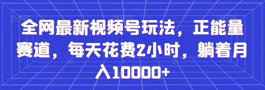 全网最新视频号玩法，正能量赛道，每天花费2小时，躺着月入10000+【揭秘】副业基地_极客搞钱_中创网_福缘网_冒泡网_资源整合平台副业基地