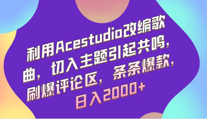 利用Acestudio改编歌曲，切入主题引起共鸣，刷爆评论区，条条爆款，日入2000+副业基地_极客搞钱_中创网_福缘网_冒泡网_资源整合平台副业基地