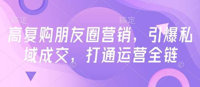 高复购朋友圈营销，引爆私域成交，打通运营全链副业基地_极客搞钱_中创网_福缘网_冒泡网_资源整合平台副业基地