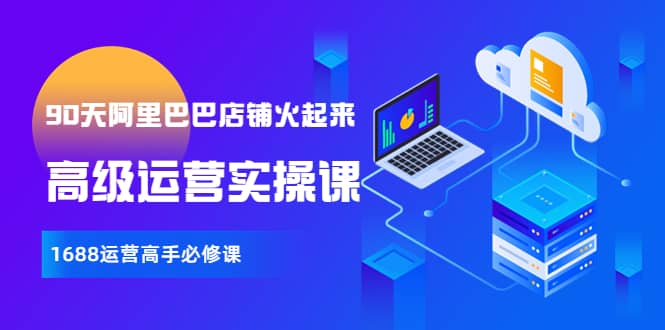 【90天阿里巴巴店铺火起来】高级运营实操课，1688运营高手必修课副业基地_极客搞钱_中创网_福缘网_冒泡网_资源整合平台副业基地