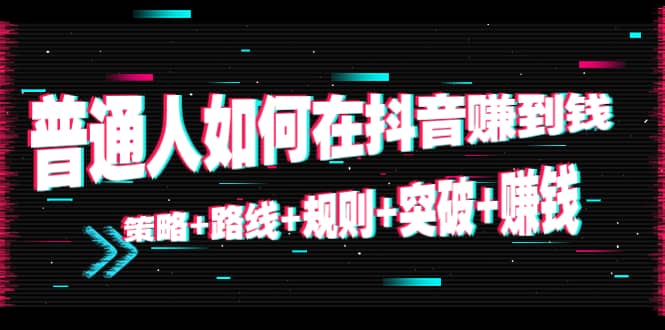 普通人如何在抖音赚到钱：策略+路线+规则+突破+赚钱（10节课）副业基地_极客搞钱_中创网_福缘网_冒泡网_资源整合平台副业基地