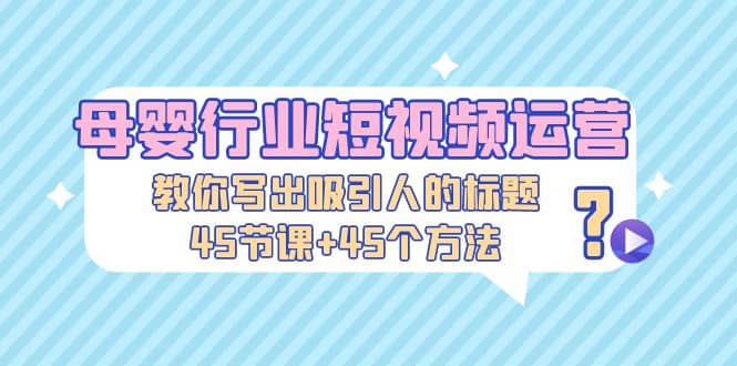 母婴行业短视频运营：教你写个吸引人的标题，45节课+45个方法副业基地_极客搞钱_中创网_福缘网_冒泡网_资源整合平台副业基地