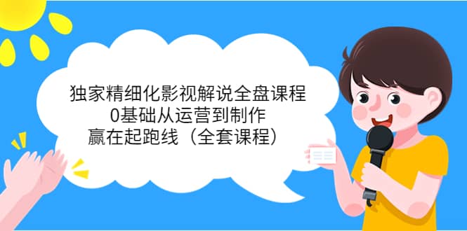 独家精细化影视解说全盘课程，0基础从运营到制作，赢在起跑线（全套课程）副业基地_极客搞钱_中创网_福缘网_冒泡网_资源整合平台副业基地