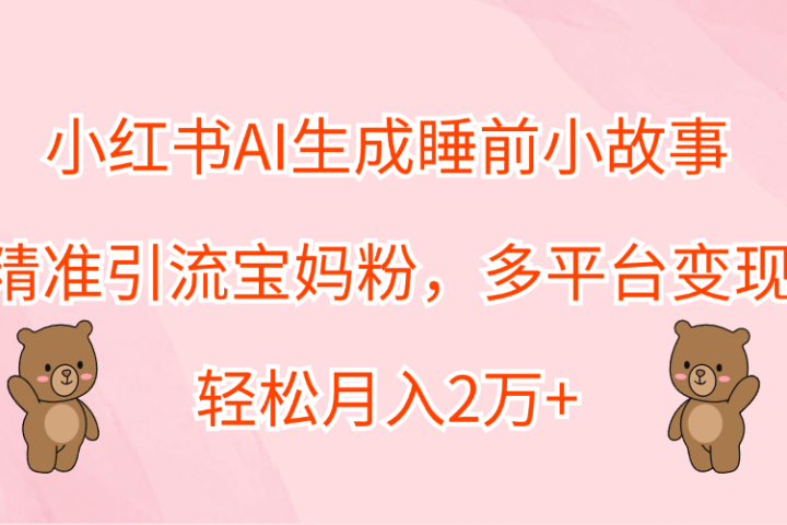 小红书AI生成睡前小故事，精准引流宝妈粉，轻松月入2万+，多平台变现副业基地_极客搞钱_中创网_福缘网_冒泡网_资源整合平台副业基地