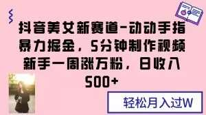 抖音美女新赛道-动动手指暴力掘金，5分钟制作视频，新手一周涨万粉，日收入500+【揭秘】副业基地_极客搞钱_中创网_福缘网_冒泡网_资源整合平台副业基地