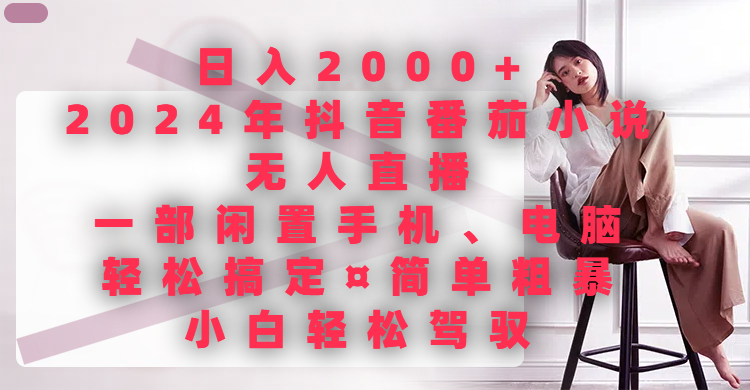日入2000+，2024年抖音番茄小说无人直播，一部闲置手机、电脑就可以轻松搞定，简单粗暴，小白轻松驾驭副业基地_极客搞钱_中创网_福缘网_冒泡网_资源整合平台副业基地