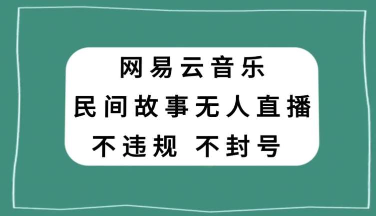 网易云民间故事无人直播，零投入低风险、人人可做【揭秘】副业基地_极客搞钱_中创网_福缘网_冒泡网_资源整合平台副业基地