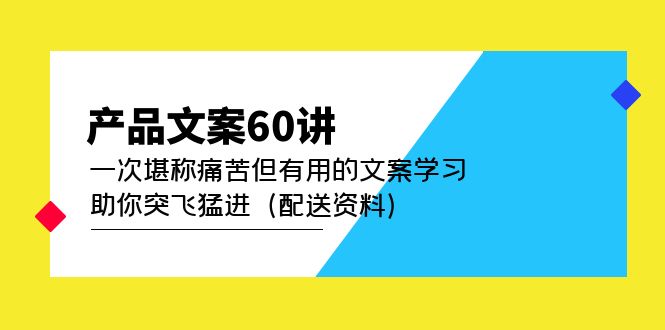 产品文案60讲：一次堪称痛苦但有用的文案学习 助你突飞猛进（配送资料）副业基地_极客搞钱_中创网_福缘网_冒泡网_资源整合平台副业基地